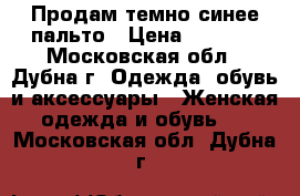 Продам темно-синее пальто › Цена ­ 1 900 - Московская обл., Дубна г. Одежда, обувь и аксессуары » Женская одежда и обувь   . Московская обл.,Дубна г.